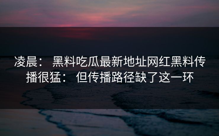 凌晨: 黑料吃瓜最新地址网红黑料传播很猛: 但传播路径缺了这一环 凌晨: 黑料吃瓜最新地址网红黑料传播很猛: 但传播路径缺了这一环