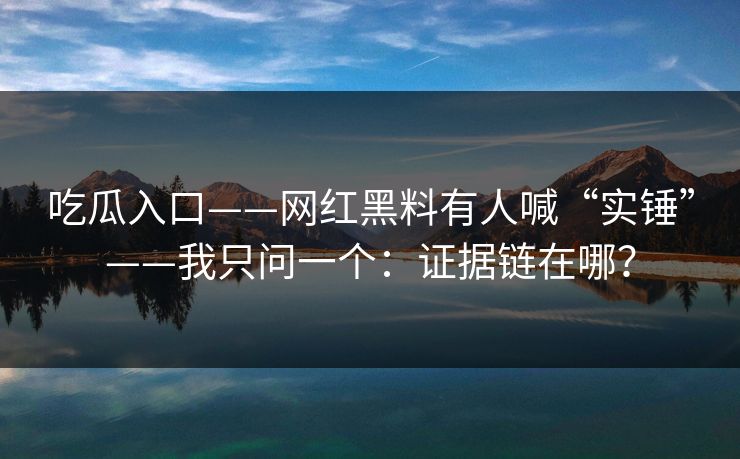 吃瓜入口——网红黑料有人喊“实锤”——我只问一个:证据链在哪? 吃瓜入口——网红黑料有人喊“实锤”——我只问一个:证据链在哪?