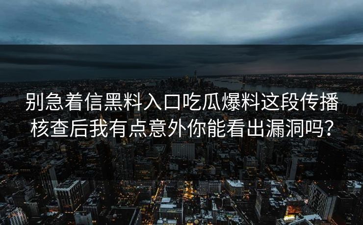 别急着信黑料入口吃瓜爆料这段传播核查后我有点意外你能看出漏洞吗？