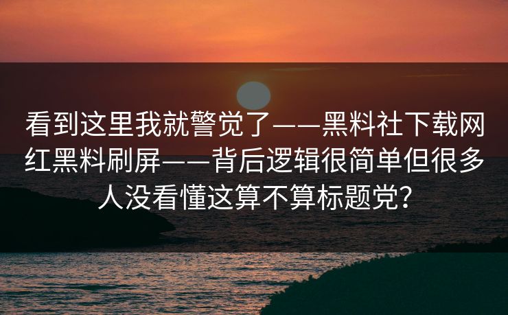 看到这里我就警觉了——黑料社下载网红黑料刷屏——背后逻辑很简单但很多人没看懂这算不算标题党？