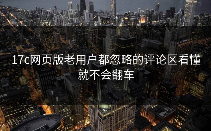 17c网页版老用户都忽略的评论区看懂就不会翻车 17c网页版老用户都忽略的评论区看懂就不会翻车
