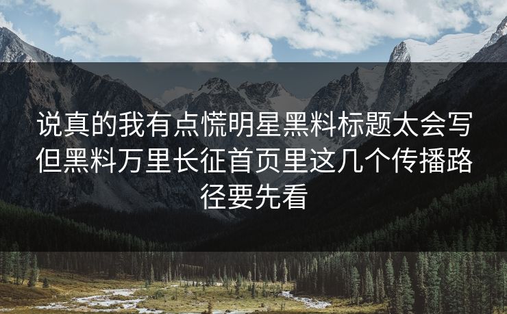 说真的我有点慌明星黑料标题太会写但黑料万里长征首页里这几个传播路径要先看 说真的我有点慌明星黑料标题太会写但黑料万里长征首页里这几个传播路径要先看