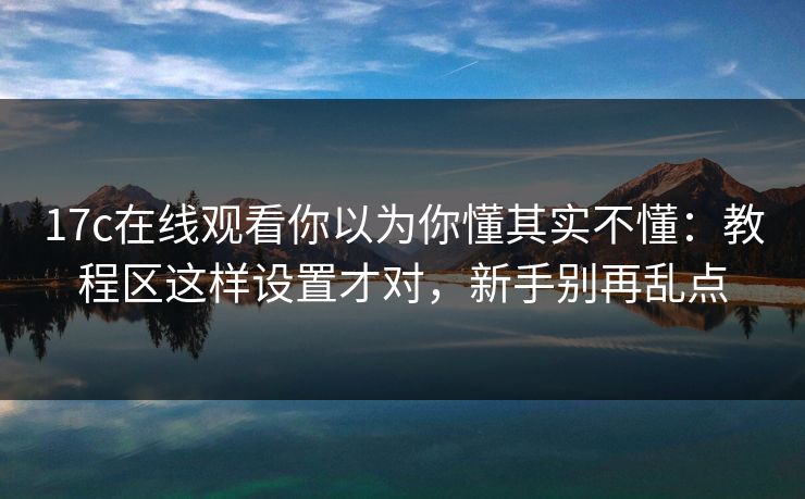 17c在线观看你以为你懂其实不懂:教程区这样设置才对,新手别再乱点 17c在线观看你以为你懂其实不懂:教程区这样设置才对,新手别再乱点