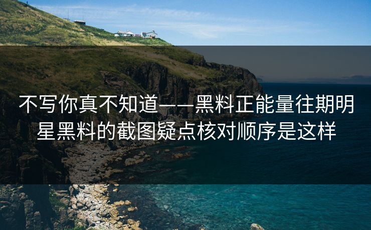 不写你真不知道——黑料正能量往期明星黑料的截图疑点核对顺序是这样