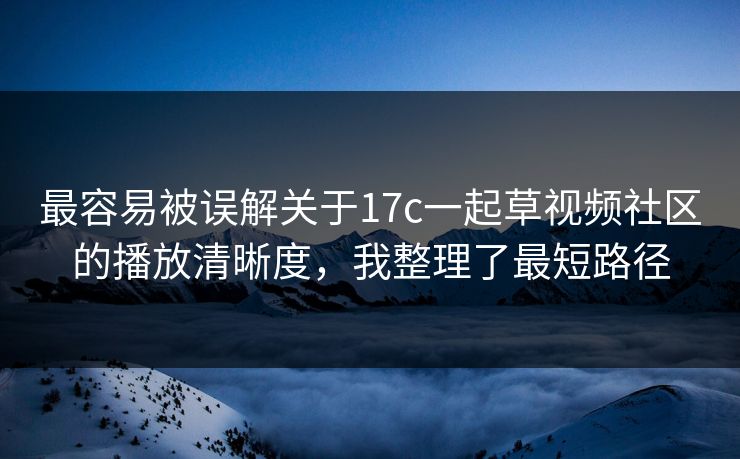 最容易被误解关于17c一起草视频社区的播放清晰度,我整理了最短路径 最容易被误解关于17c一起草视频社区的播放清晰度,我整理了最短路径