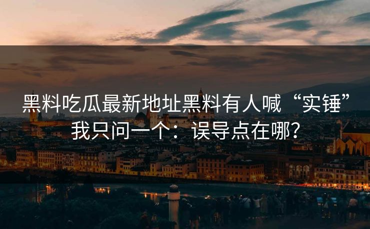 黑料吃瓜最新地址黑料有人喊“实锤”我只问一个:误导点在哪? 黑料吃瓜最新地址黑料有人喊“实锤”我只问一个:误导点在哪?