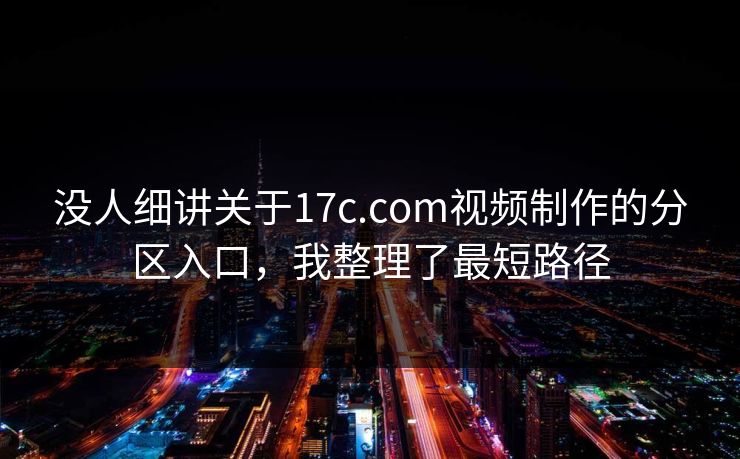 没人细讲关于17c.com视频制作的分区入口，我整理了最短路径