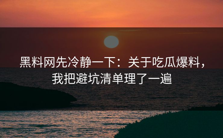 黑料网先冷静一下：关于吃瓜爆料，我把避坑清单理了一遍