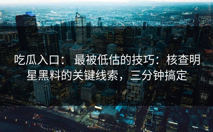 吃瓜入口: 最被低估的技巧:核查明星黑料的关键线索,三分钟搞定 吃瓜入口: 最被低估的技巧:核查明星黑料的关键线索,三分钟搞定