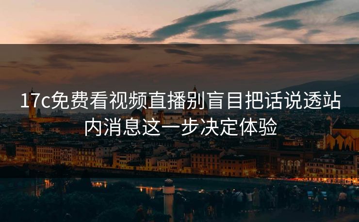 17c免费看视频直播别盲目把话说透站内消息这一步决定体验