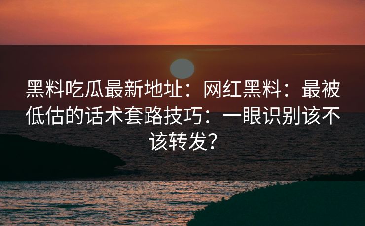 黑料吃瓜最新地址：网红黑料：最被低估的话术套路技巧：一眼识别该不该转发？