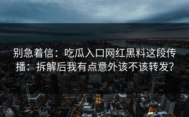 别急着信:吃瓜入口网红黑料这段传播:拆解后我有点意外该不该转发? 别急着信:吃瓜入口网红黑料这段传播:拆解后我有点意外该不该转发?