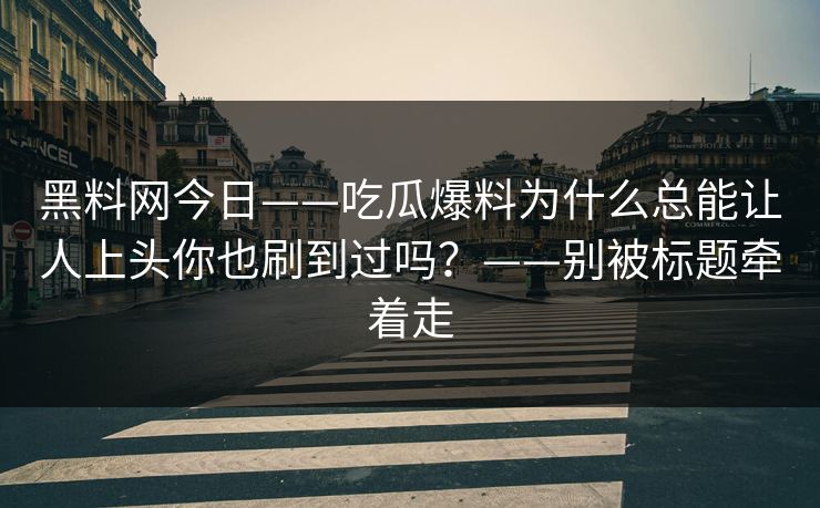黑料网今日——吃瓜爆料为什么总能让人上头你也刷到过吗？——别被标题牵着走
