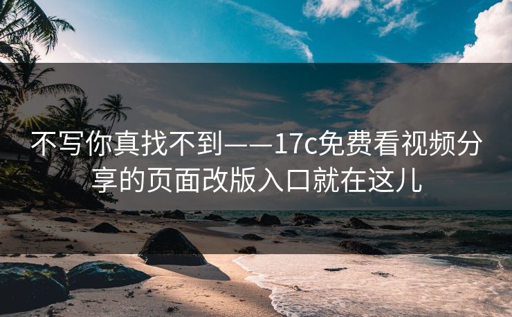 不写你真找不到——17c免费看视频分享的页面改版入口就在这儿