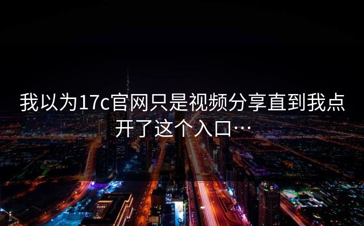 我以为17c官网只是视频分享直到我点开了这个入口…