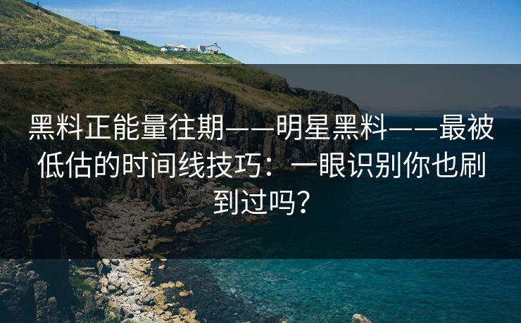 黑料正能量往期——明星黑料——最被低估的时间线技巧：一眼识别你也刷到过吗？