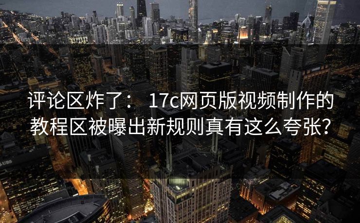 评论区炸了: 17c网页版视频制作的教程区被曝出新规则真有这么夸张? 评论区炸了: 17c网页版视频制作的教程区被曝出新规则真有这么夸张?