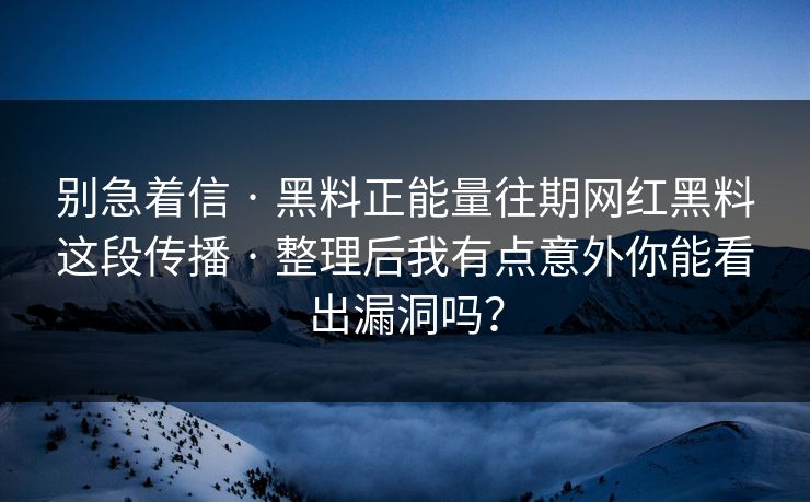 别急着信 · 黑料正能量往期网红黑料这段传播 · 整理后我有点意外你能看出漏洞吗？