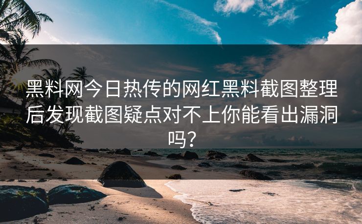 黑料网今日热传的网红黑料截图整理后发现截图疑点对不上你能看出漏洞吗？
