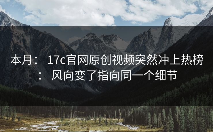 本月： 17c官网原创视频突然冲上热榜： 风向变了指向同一个细节