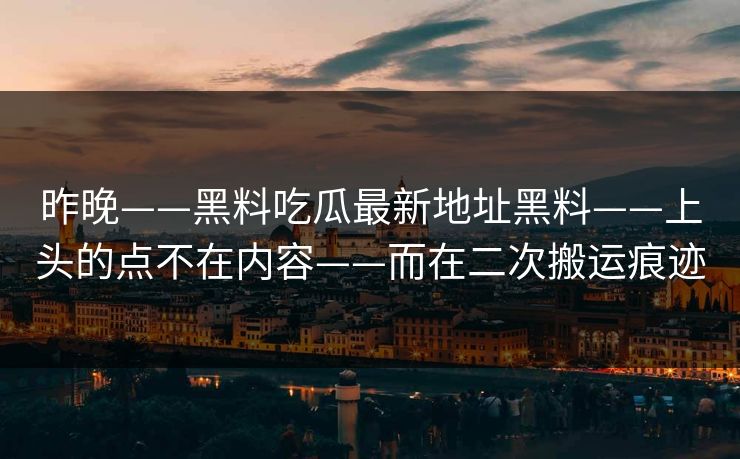 昨晚——黑料吃瓜最新地址黑料——上头的点不在内容——而在二次搬运痕迹 昨晚——黑料吃瓜最新地址黑料——上头的点不在内容——而在二次搬运痕迹