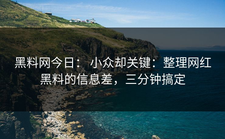 黑料网今日： 小众却关键：整理网红黑料的信息差，三分钟搞定