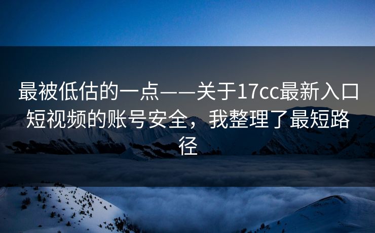 最被低估的一点——关于17cc最新入口短视频的账号安全，我整理了最短路径