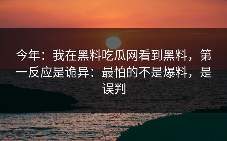 今年:我在黑料吃瓜网看到黑料,第一反应是诡异:最怕的不是爆料,是误判 今年:我在黑料吃瓜网看到黑料,第一反应是诡异:最怕的不是爆料,是误判