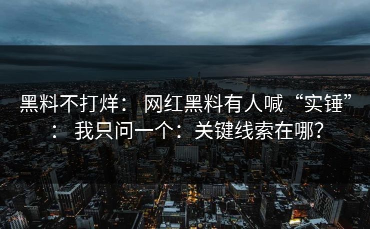 黑料不打烊: 网红黑料有人喊“实锤”: 我只问一个:关键线索在哪? 黑料不打烊: 网红黑料有人喊“实锤”: 我只问一个:关键线索在哪?