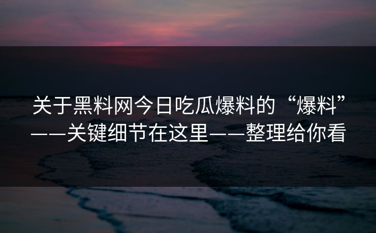 关于黑料网今日吃瓜爆料的“爆料”——关键细节在这里——整理给你看