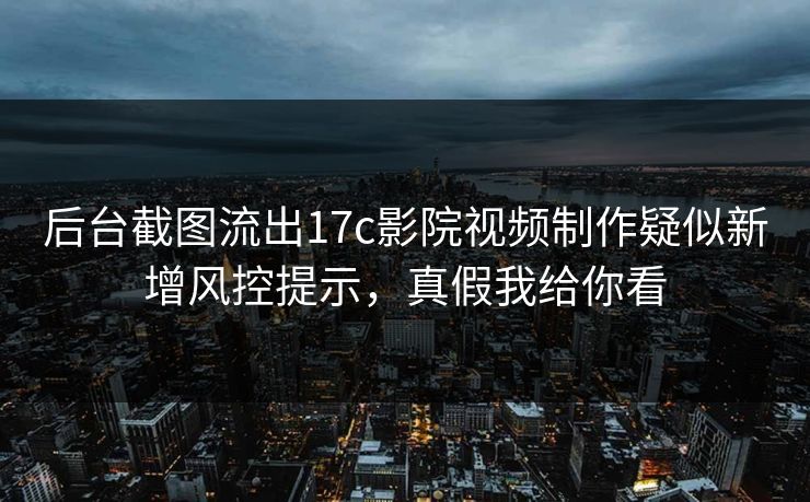 后台截图流出17c影院视频制作疑似新增风控提示，真假我给你看
