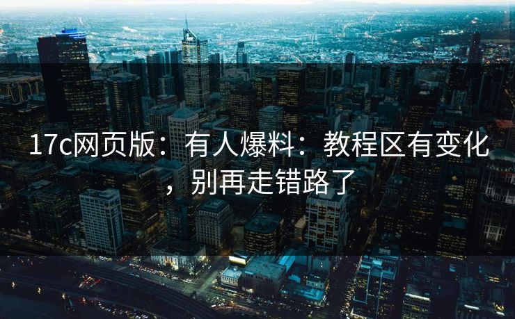 17c网页版:有人爆料:教程区有变化,别再走错路了 17c网页版:有人爆料:教程区有变化,别再走错路了