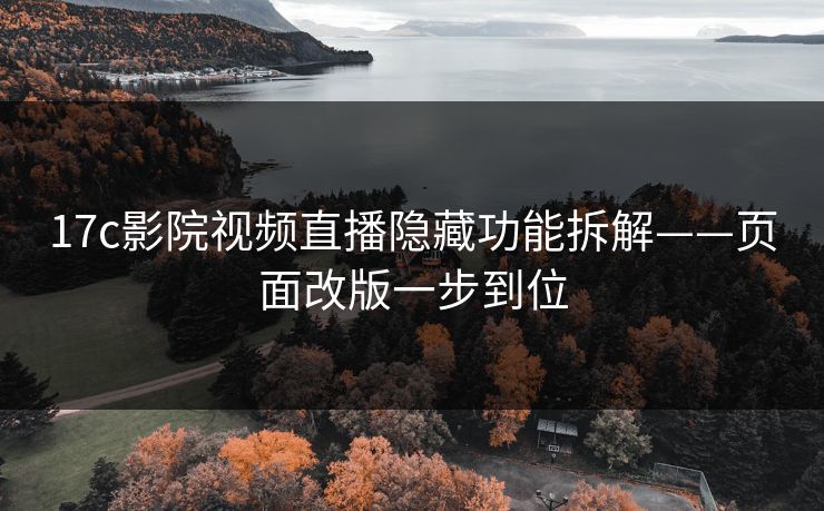 17c影院视频直播隐藏功能拆解——页面改版一步到位 17c影院视频直播隐藏功能拆解——页面改版一步到位