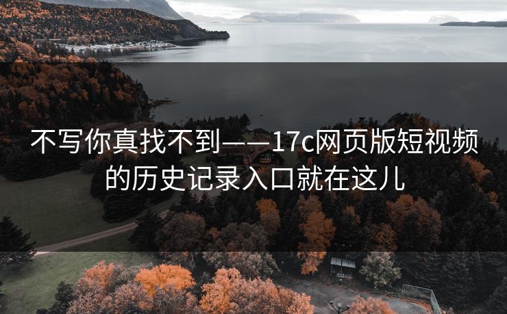 不写你真找不到——17c网页版短视频的历史记录入口就在这儿