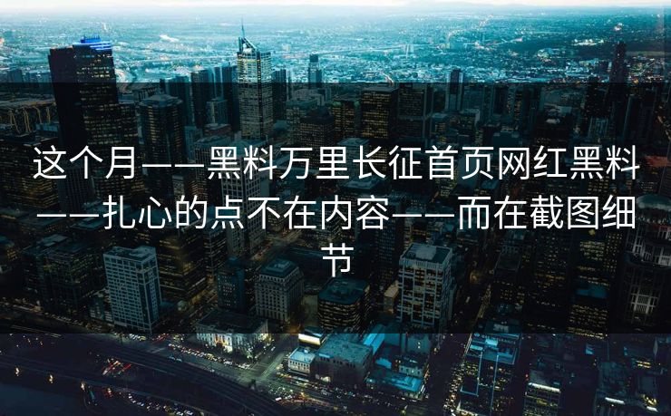 这个月——黑料万里长征首页网红黑料——扎心的点不在内容——而在截图细节 这个月——黑料万里长征首页网红黑料——扎心的点不在内容——而在截图细节