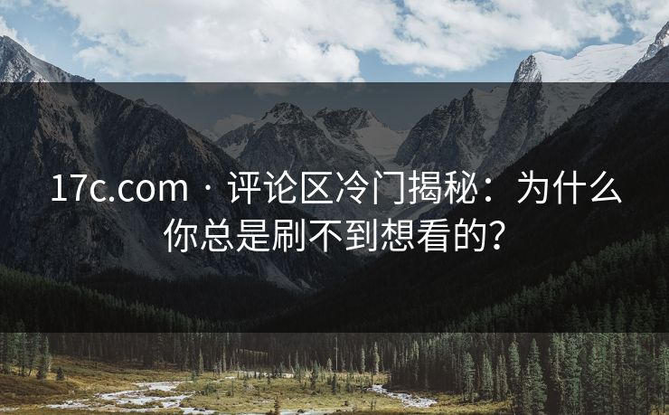 17c.com · 评论区冷门揭秘：为什么你总是刷不到想看的？