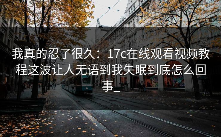 我真的忍了很久：17c在线观看视频教程这波让人无语到我失眠到底怎么回事_