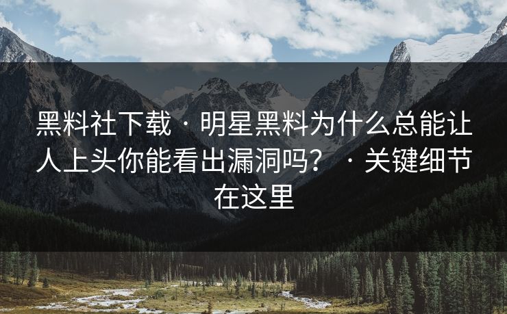 黑料社下载 · 明星黑料为什么总能让人上头你能看出漏洞吗？ · 关键细节在这里