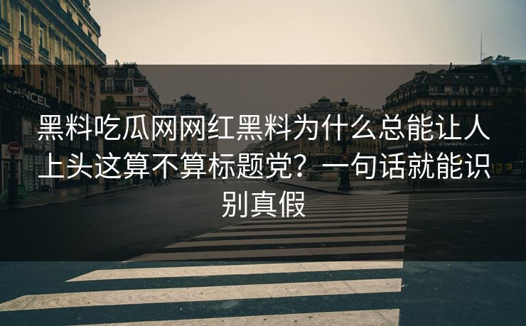 黑料吃瓜网网红黑料为什么总能让人上头这算不算标题党?一句话就能识别真假 黑料吃瓜网网红黑料为什么总能让人上头这算不算标题党?一句话就能识别真假