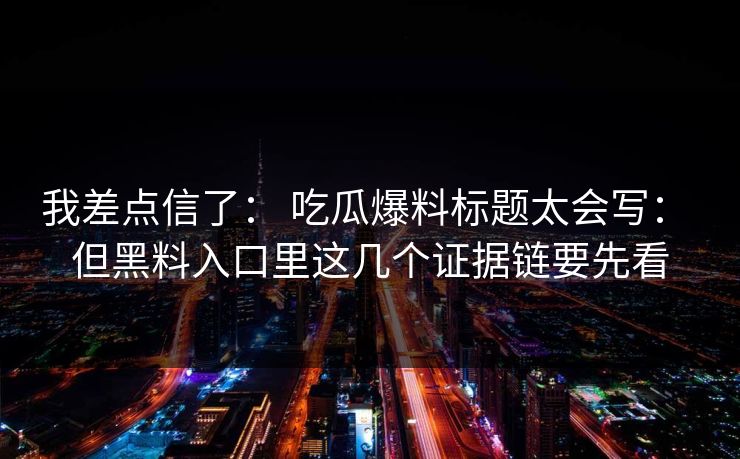 我差点信了： 吃瓜爆料标题太会写： 但黑料入口里这几个证据链要先看