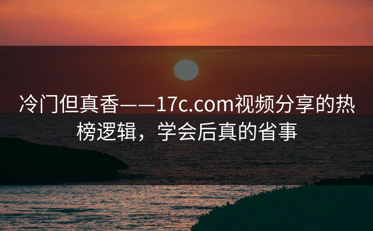 冷门但真香——17c.com视频分享的热榜逻辑，学会后真的省事