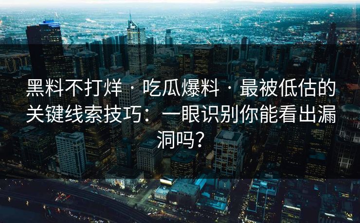 黑料不打烊 · 吃瓜爆料 · 最被低估的关键线索技巧：一眼识别你能看出漏洞吗？