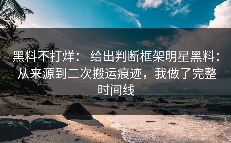黑料不打烊： 给出判断框架明星黑料： 从来源到二次搬运痕迹，我做了完整时间线