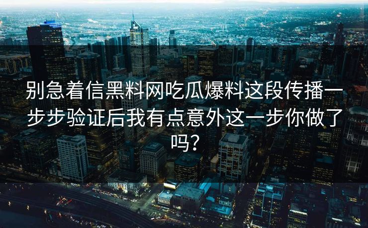 别急着信黑料网吃瓜爆料这段传播一步步验证后我有点意外这一步你做了吗？