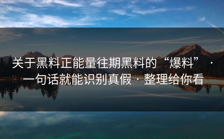 关于黑料正能量往期黑料的“爆料” · 一句话就能识别真假 · 整理给你看