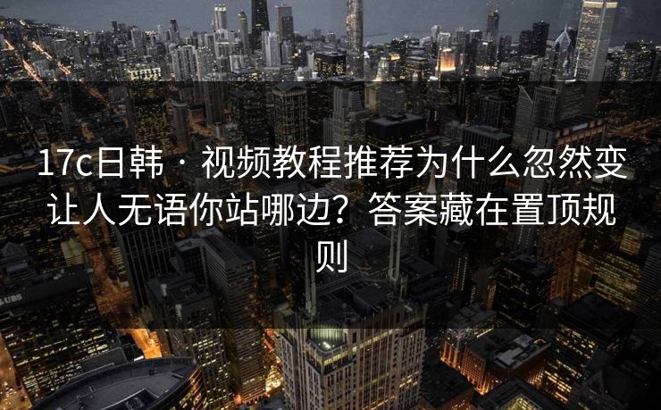 17c日韩 · 视频教程推荐为什么忽然变让人无语你站哪边？答案藏在置顶规则