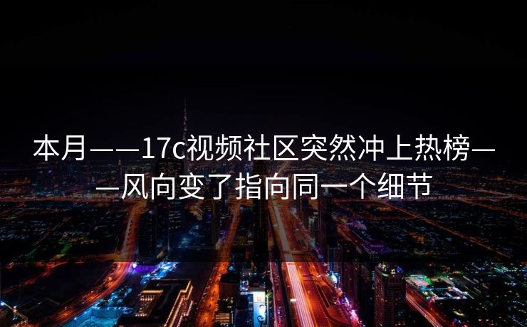 本月——17c视频社区突然冲上热榜——风向变了指向同一个细节