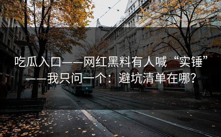 吃瓜入口——网红黑料有人喊“实锤”——我只问一个：避坑清单在哪？