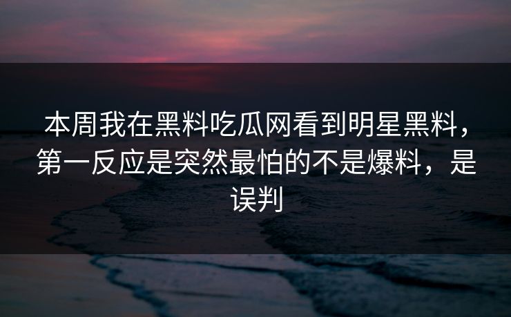 本周我在黑料吃瓜网看到明星黑料，第一反应是突然最怕的不是爆料，是误判