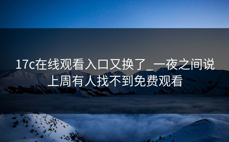 17c在线观看入口又换了_一夜之间说上周有人找不到免费观看 17c在线观看入口又换了_一夜之间说上周有人找不到免费观看